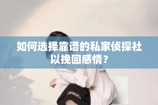 如何选择靠谱的私家侦探社以挽回感情？