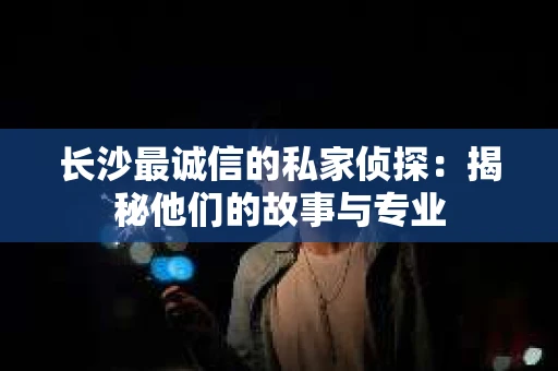 长沙最诚信的私家侦探：揭秘他们的故事与专业