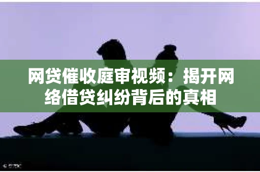 网贷催收庭审视频：揭开网络借贷纠纷背后的真相