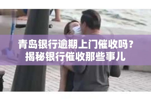 青岛银行逾期上门催收吗？揭秘银行催收那些事儿