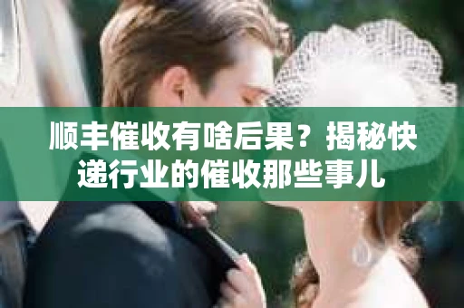 顺丰催收有啥后果？揭秘快递行业的催收那些事儿