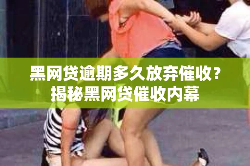 黑网贷逾期多久放弃催收？揭秘黑网贷催收内幕