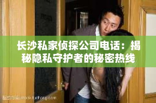 长沙私家侦探公司电话：揭秘隐私守护者的秘密热线