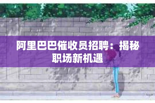 阿里巴巴催收员招聘：揭秘职场新机遇