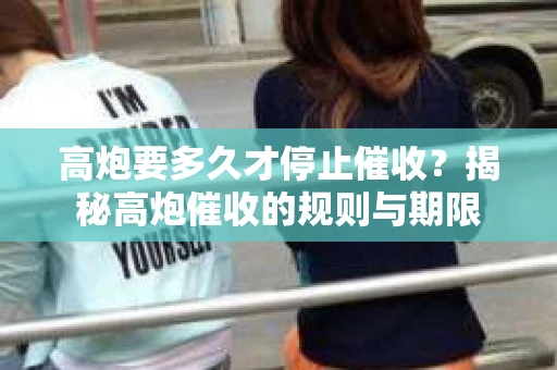 高炮要多久才停止催收？揭秘高炮催收的规则与期限