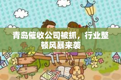 青岛催收公司被抓，行业整顿风暴来袭