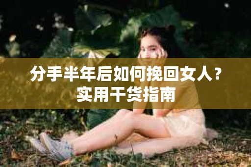 分手半年后如何挽回女人？实用干货指南