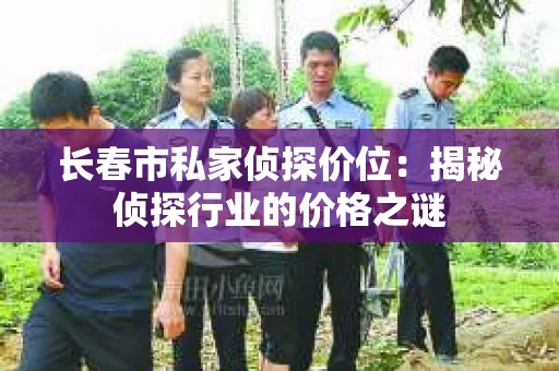 长春市私家侦探价位：揭秘侦探行业的价格之谜