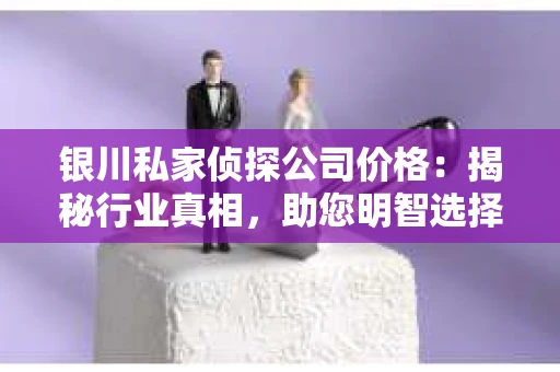 银川私家侦探公司价格：揭秘行业真相，助您明智选择