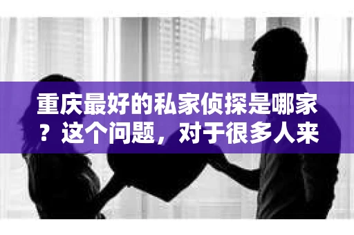 重庆最好的私家侦探是哪家？这个问题，对于很多人来说，可能是一个出于无奈的选择。在这个快节奏的社会，有些人可能因为婚姻、家庭、工作等原因，需要寻求私家侦探的帮助。那么，在重庆，哪家私家侦探是众人眼中的佼佼者呢？今天，我就来和大家聊聊这个话题。