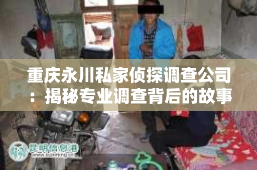 重庆永川私家侦探调查公司：揭秘专业调查背后的故事