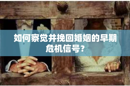 如何察觉并挽回婚姻的早期危机信号？