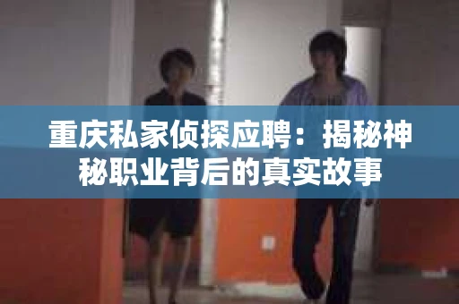 重庆私家侦探应聘：揭秘神秘职业背后的真实故事