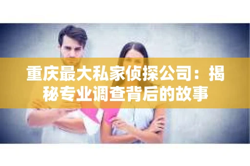 重庆最大私家侦探公司：揭秘专业调查背后的故事