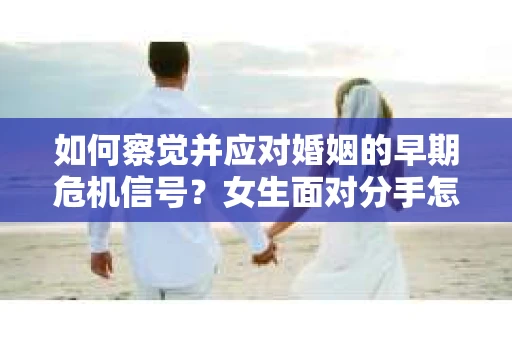 如何察觉并应对婚姻的早期危机信号？女生面对分手怎么办？