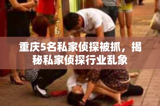 重庆5名私家侦探被抓，揭秘私家侦探行业乱象