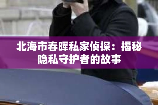 北海市春晖私家侦探：揭秘隐私守护者的故事