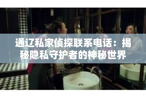 通辽私家侦探联系电话：揭秘隐私守护者的神秘世界