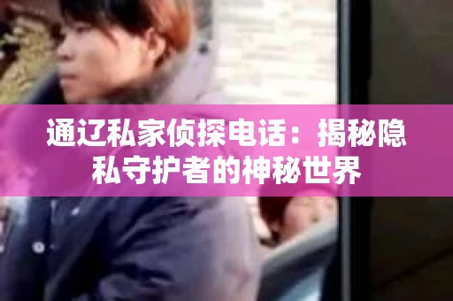 通辽私家侦探电话：揭秘隐私守护者的神秘世界
