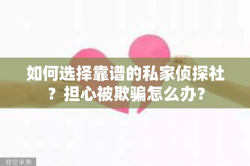 如何选择靠谱的私家侦探社？担心被欺骗怎么办？