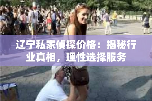 辽宁私家侦探价格：揭秘行业真相，理性选择服务