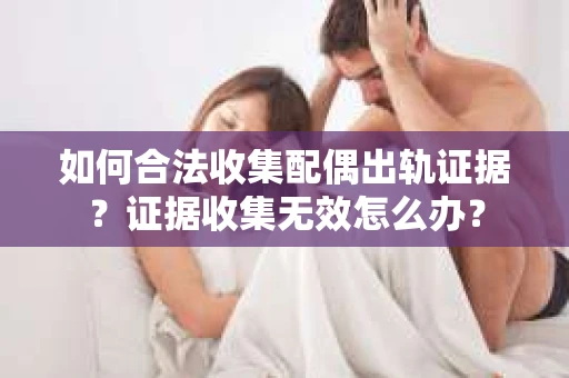 如何合法收集配偶出轨证据？证据收集无效怎么办？