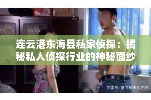 连云港东海县私家侦探：揭秘私人侦探行业的神秘面纱
