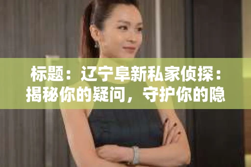 标题：辽宁阜新私家侦探：揭秘你的疑问，守护你的隐私