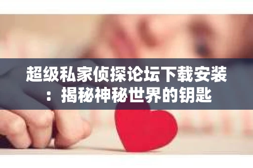 超级私家侦探论坛下载安装：揭秘神秘世界的钥匙