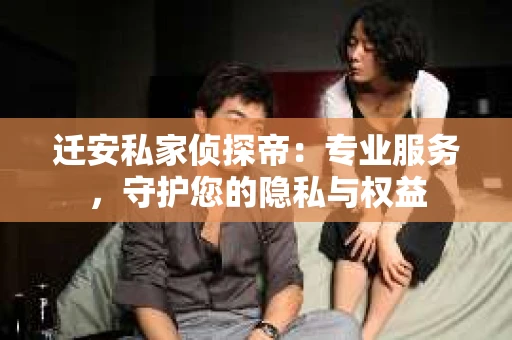 迁安私家侦探帝：专业服务，守护您的隐私与权益