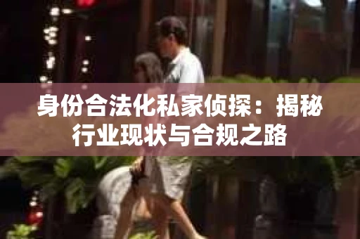 身份合法化私家侦探：揭秘行业现状与合规之路