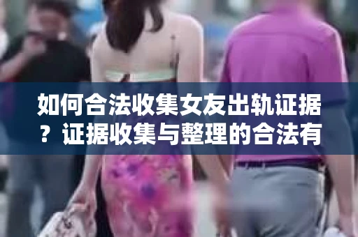 如何合法收集女友出轨证据？证据收集与整理的合法有效策略