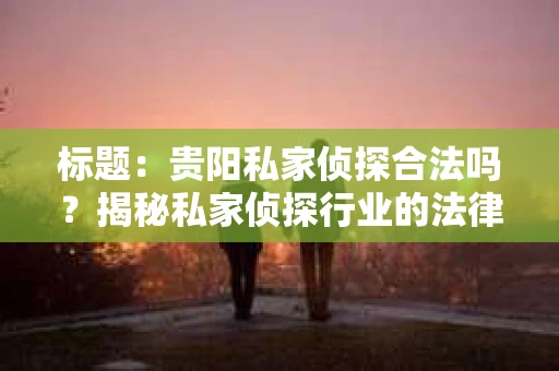 标题：贵阳私家侦探合法吗？揭秘私家侦探行业的法律边界
