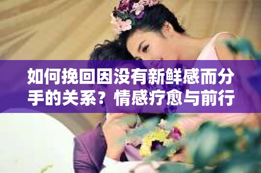 如何挽回因没有新鲜感而分手的关系？情感疗愈与前行计划
