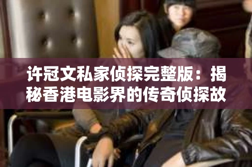 许冠文私家侦探完整版：揭秘香港电影界的传奇侦探故事