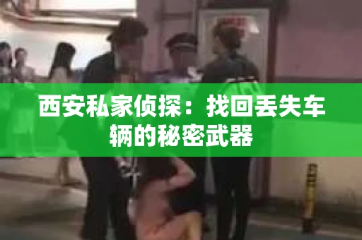 西安私家侦探：找回丢失车辆的秘密武器