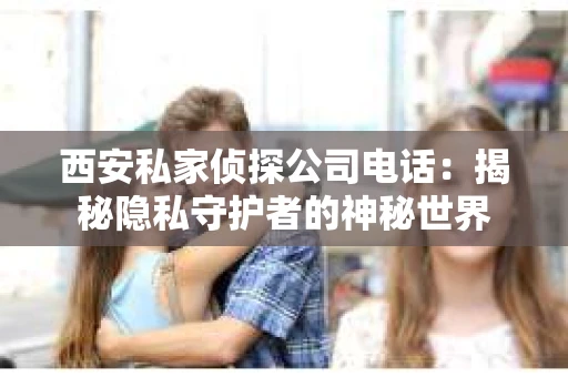 西安私家侦探公司电话：揭秘隐私守护者的神秘世界