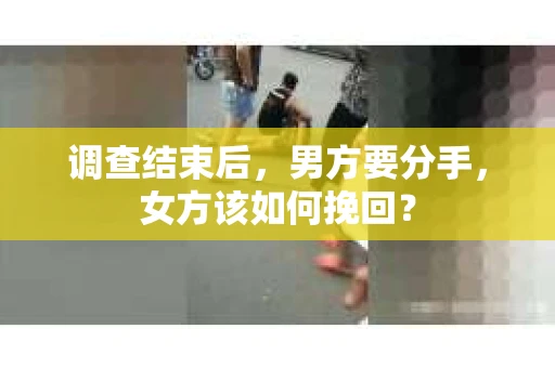 调查结束后，男方要分手，女方该如何挽回？