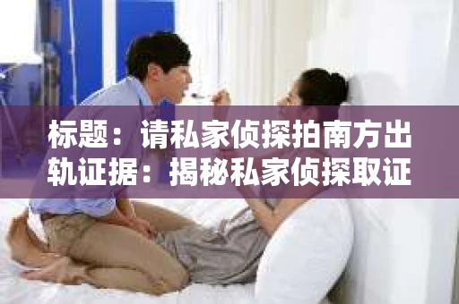 标题：请私家侦探拍南方出轨证据：揭秘私家侦探取证过程