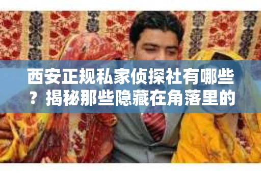 西安正规私家侦探社有哪些？揭秘那些隐藏在角落里的神秘力量