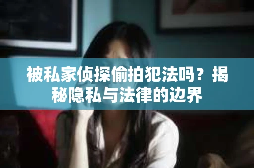 被私家侦探偷拍犯法吗？揭秘隐私与法律的边界