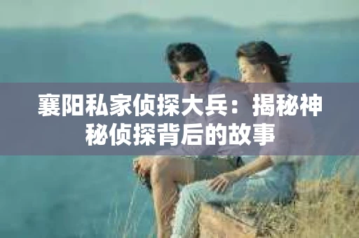 襄阳私家侦探大兵：揭秘神秘侦探背后的故事