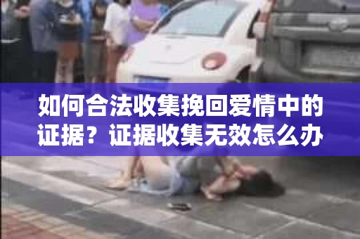 如何合法收集挽回爱情中的证据？证据收集无效怎么办？