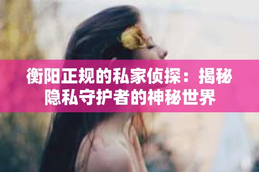 衡阳正规的私家侦探：揭秘隐私守护者的神秘世界