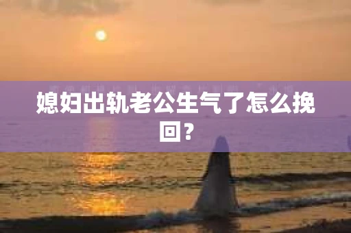 媳妇出轨老公生气了怎么挽回？