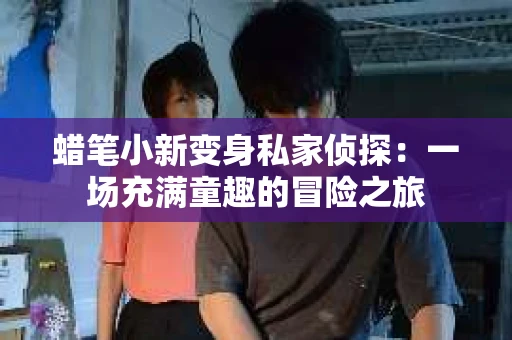 蜡笔小新变身私家侦探：一场充满童趣的冒险之旅