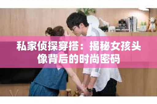 私家侦探穿搭：揭秘女孩头像背后的时尚密码