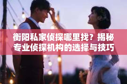 衡阳私家侦探哪里找？揭秘专业侦探机构的选择与技巧