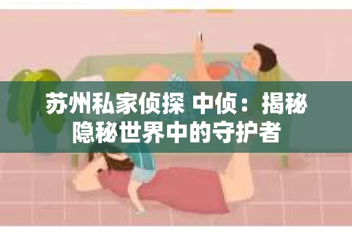 苏州私家侦探 中侦：揭秘隐秘世界中的守护者