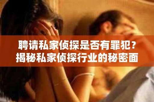 聘请私家侦探是否有罪犯？揭秘私家侦探行业的秘密面纱